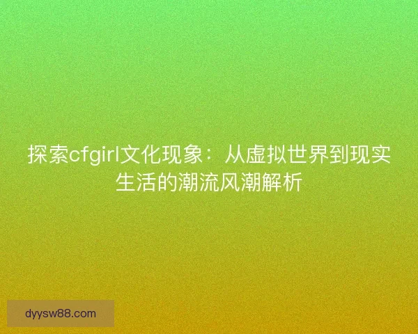 探索cfgirl文化现象：从虚拟世界到现实生活的潮流风潮解析