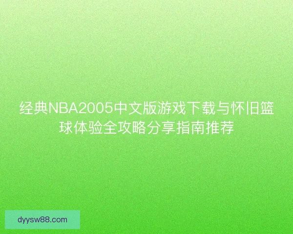 经典NBA2005中文版游戏下载与怀旧篮球体验全攻略分享指南推荐