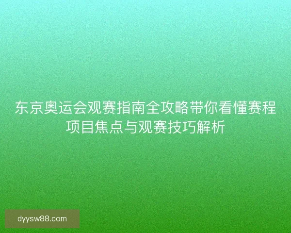 东京奥运会观赛指南全攻略带你看懂赛程项目焦点与观赛技巧解析