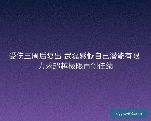 受伤三周后复出 武磊感慨自己潜能有限 力求超越极限再创佳绩