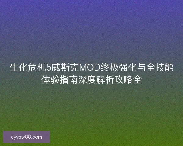 生化危机5威斯克MOD终极强化与全技能体验指南深度解析攻略全